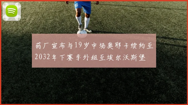 药厂宣布与19岁中场奥耶卡续约至2032年下赛季外租至埃尔沃斯堡