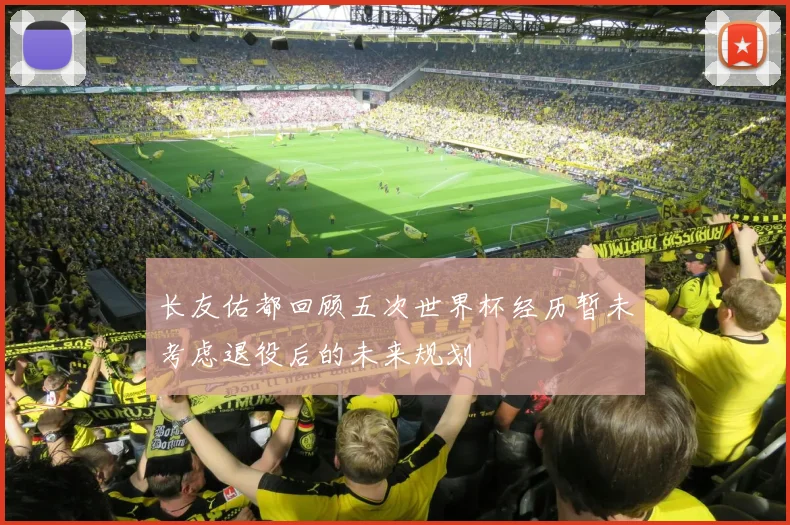 长友佑都回顾五次世界杯经历暂未考虑退役后的未来规划