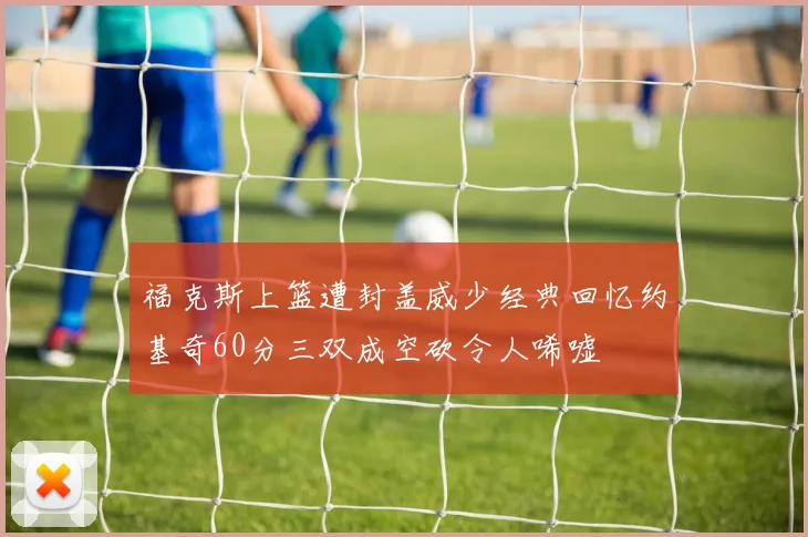 福克斯上篮遭封盖威少经典回忆约基奇60分三双成空砍令人唏嘘