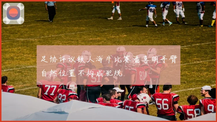 足协评议铁人海牛比赛潘喜明手臂自然位置不构成犯规