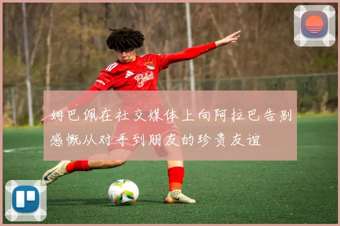 姆巴佩在社交媒体上向阿拉巴告别感慨从对手到朋友的珍贵友谊