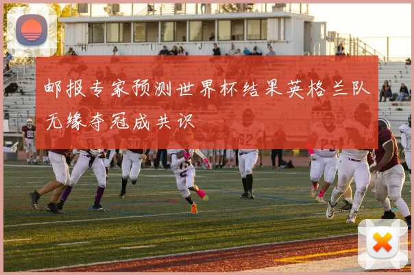 邮报专家预测世界杯结果英格兰队无缘夺冠成共识