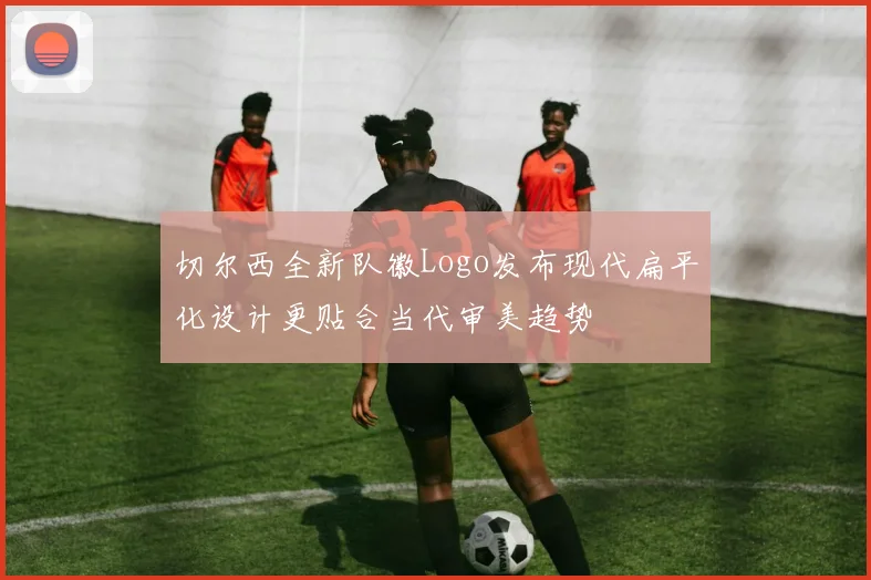 切尔西全新队徽Logo发布现代扁平化设计更贴合当代审美趋势
