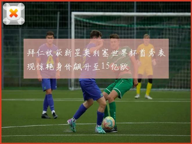 拜仁收获新星奥利塞世界杯首秀表现惊艳身价飙升至15亿欧