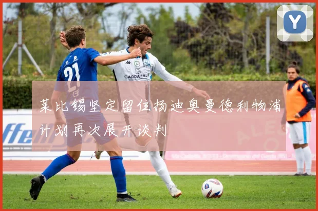 莱比锡坚定留住扬迪奥曼德利物浦计划再次展开谈判