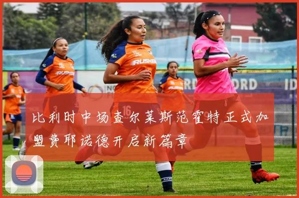 比利时中场查尔莱斯范霍特正式加盟费耶诺德开启新篇章