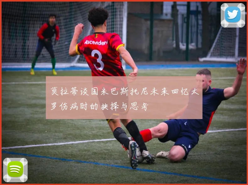 莫拉蒂谈国米巴斯托尼未来回忆大罗伤病时的抉择与思考