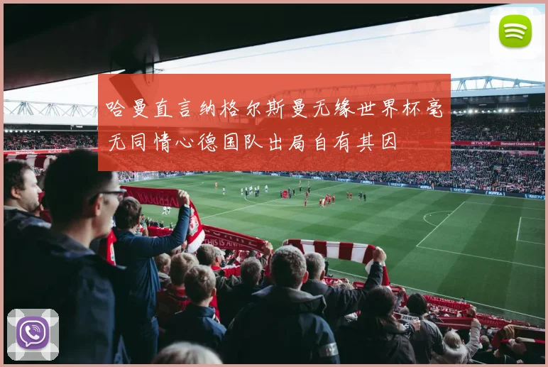 哈曼直言纳格尔斯曼无缘世界杯毫无同情心德国队出局自有其因