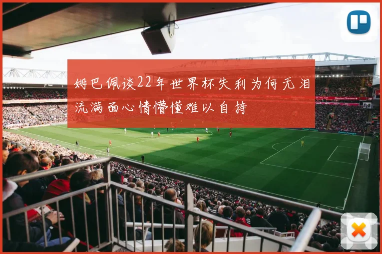 姆巴佩谈22年世界杯失利为何无泪流满面心情懵懂难以自持