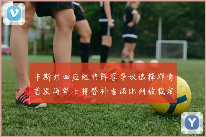 卡斯尔回应经典阵容争议选择邓肯首发海军上将替补吉诺比利被裁定论