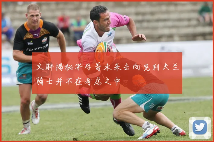 文胖揭秘字母哥未来去向克利夫兰骑士并不在考虑之中