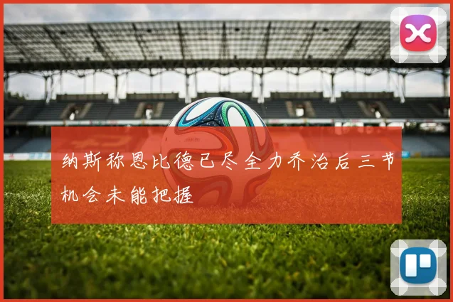 纳斯称恩比德已尽全力乔治后三节机会未能把握