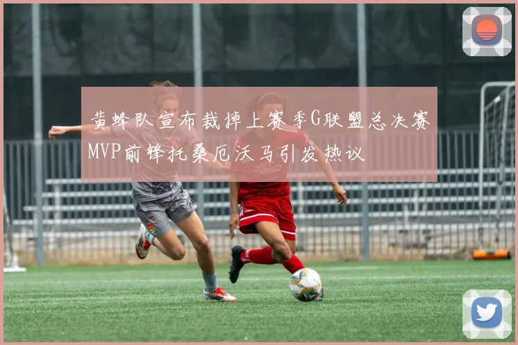 黄蜂队宣布裁掉上赛季G联盟总决赛MVP前锋托桑厄沃马引发热议