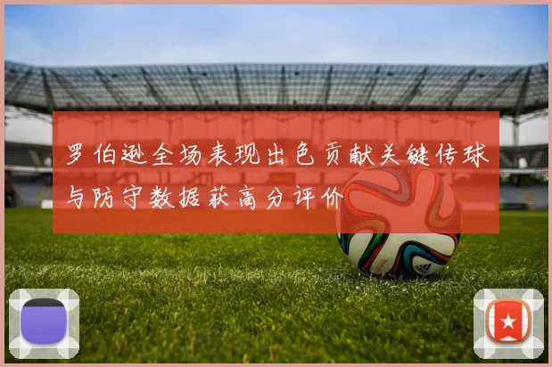 罗伯逊全场表现出色贡献关键传球与防守数据获高分评价