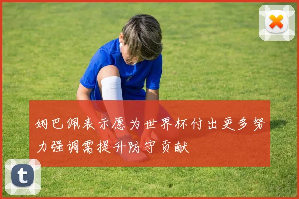 姆巴佩表示愿为世界杯付出更多努力强调需提升防守贡献