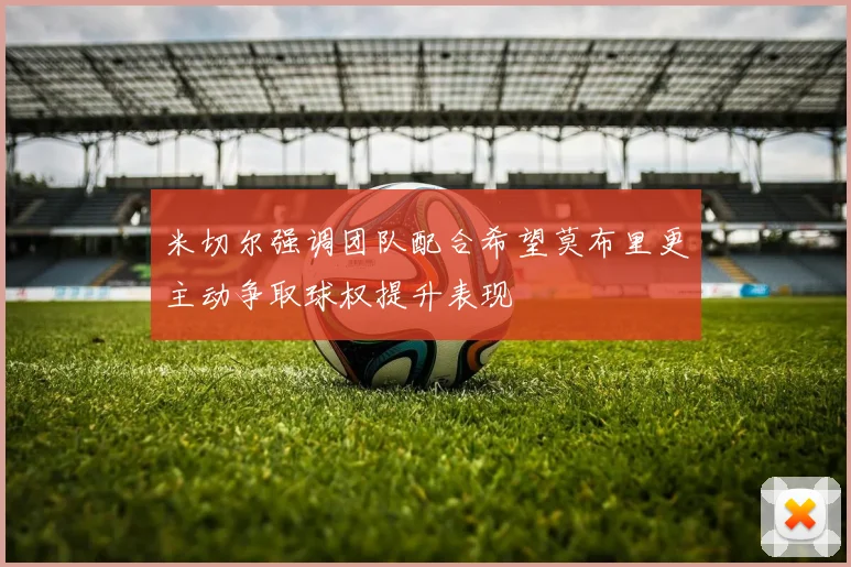 米切尔强调团队配合希望莫布里更主动争取球权提升表现