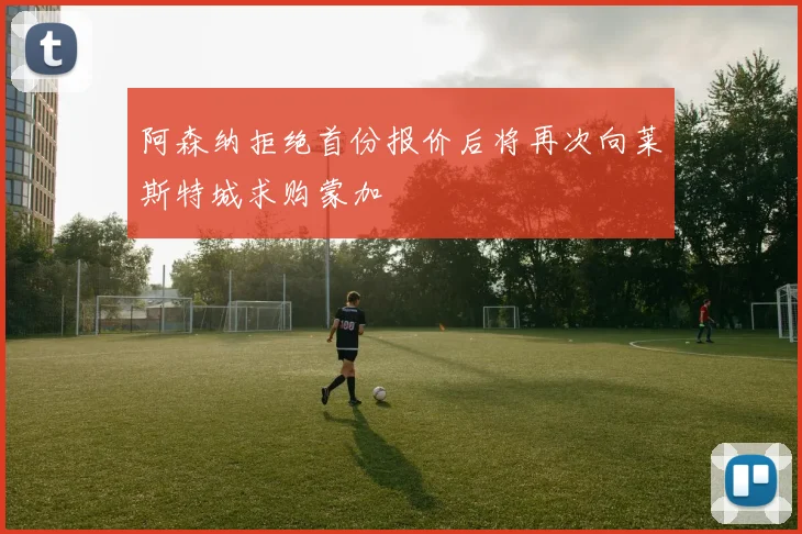 阿森纳拒绝首份报价后将再次向莱斯特城求购蒙加