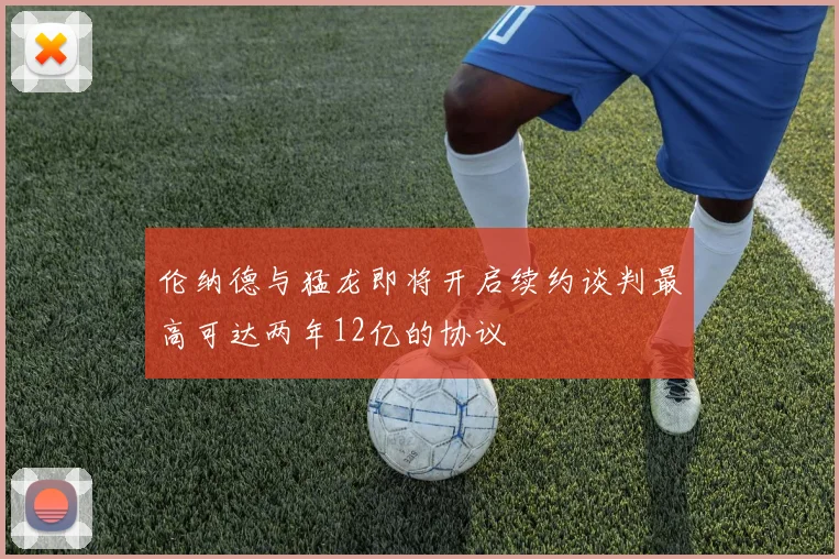 伦纳德与猛龙即将开启续约谈判最高可达两年12亿的协议