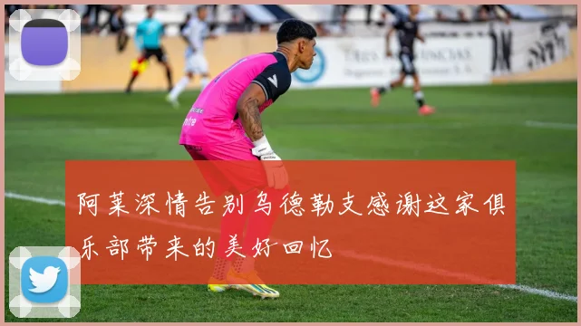 阿莱深情告别乌德勒支感谢这家俱乐部带来的美好回忆