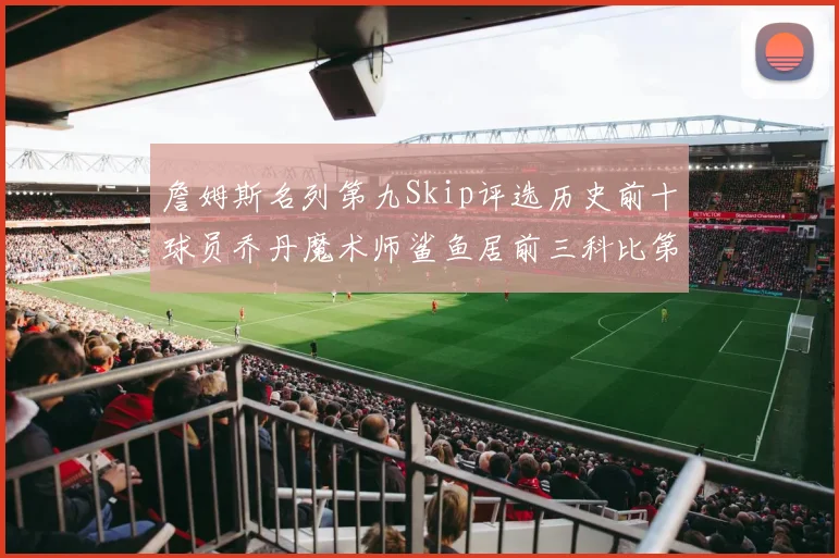 詹姆斯名列第九Skip评选历史前十球员乔丹魔术师鲨鱼居前三科比第七