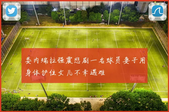 委内瑞拉强震悲剧一名球员妻子用身体护住女儿不幸遇难