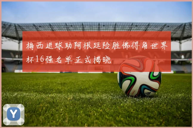 梅西进球助阿根廷险胜佛得角世界杯16强名单正式揭晓