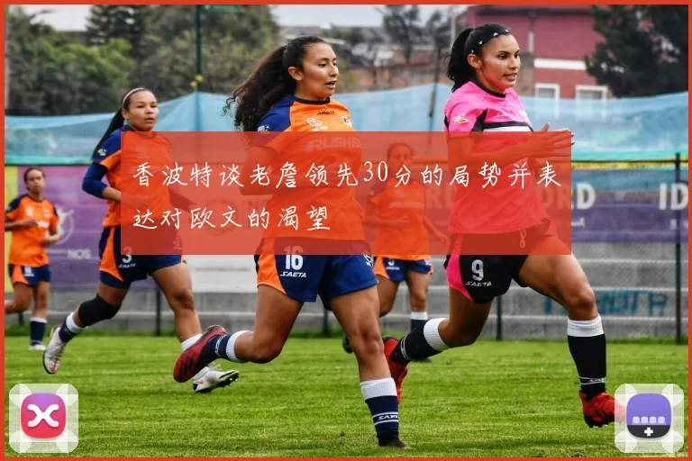 香波特谈老詹领先30分的局势并表达对欧文的渴望