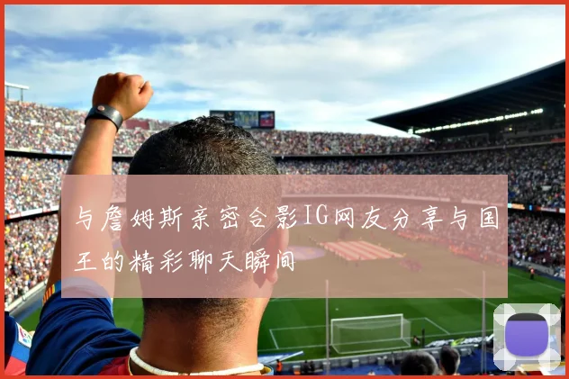 与詹姆斯亲密合影IG网友分享与国王的精彩聊天瞬间