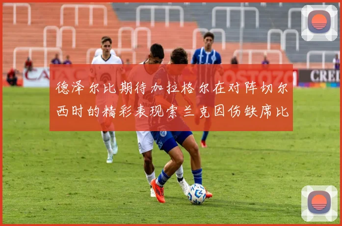 德泽尔比期待加拉格尔在对阵切尔西时的精彩表现索兰克因伤缺席比赛