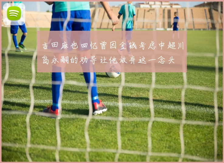 吉田麻也回忆曾因金钱考虑中超川岛永嗣的劝导让他放弃这一念头