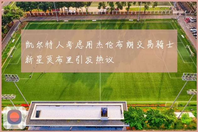 凯尔特人考虑用杰伦布朗交易骑士新星莫布里引发热议