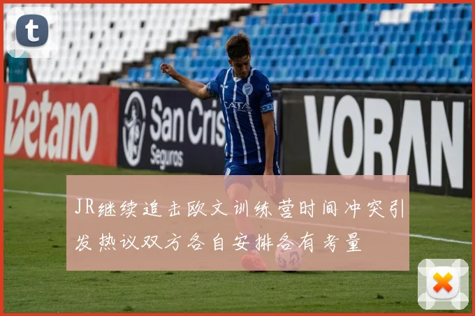 JR继续追击欧文训练营时间冲突引发热议双方各自安排各有考量